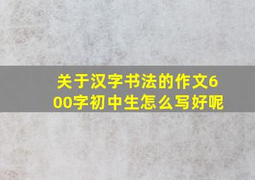 关于汉字书法的作文600字初中生怎么写好呢