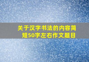 关于汉字书法的内容简短50字左右作文题目