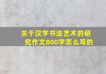 关于汉字书法艺术的研究作文800字怎么写的