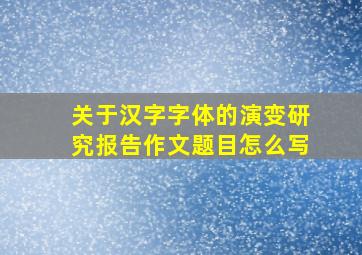 关于汉字字体的演变研究报告作文题目怎么写