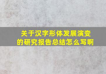 关于汉字形体发展演变的研究报告总结怎么写啊