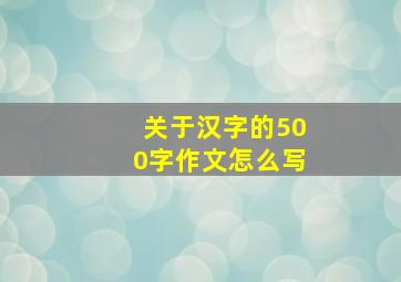 关于汉字的500字作文怎么写