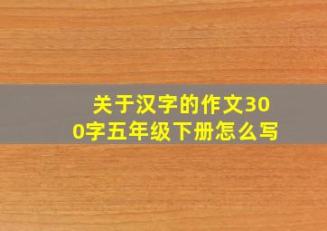 关于汉字的作文300字五年级下册怎么写