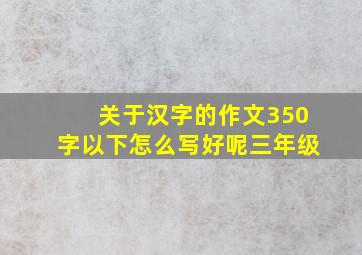 关于汉字的作文350字以下怎么写好呢三年级