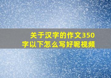 关于汉字的作文350字以下怎么写好呢视频