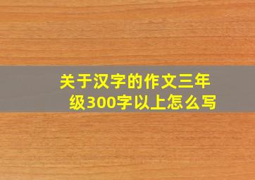 关于汉字的作文三年级300字以上怎么写