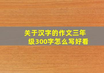 关于汉字的作文三年级300字怎么写好看