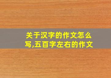 关于汉字的作文怎么写,五百字左右的作文