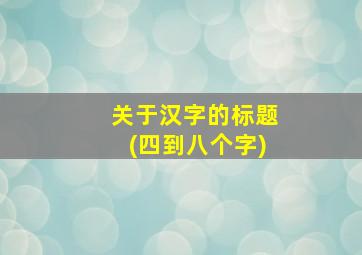 关于汉字的标题(四到八个字)