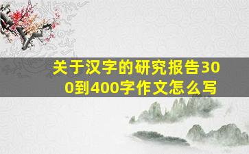 关于汉字的研究报告300到400字作文怎么写