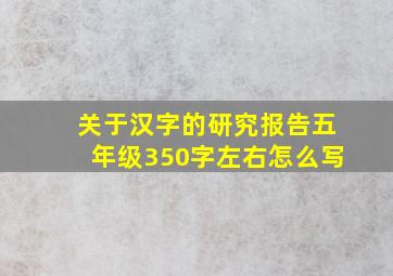 关于汉字的研究报告五年级350字左右怎么写