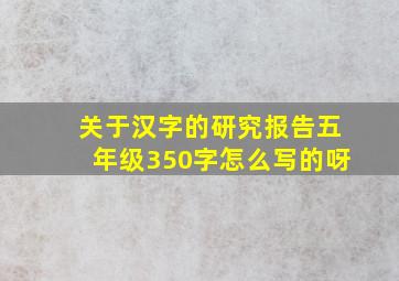 关于汉字的研究报告五年级350字怎么写的呀