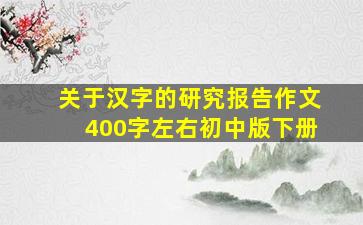 关于汉字的研究报告作文400字左右初中版下册