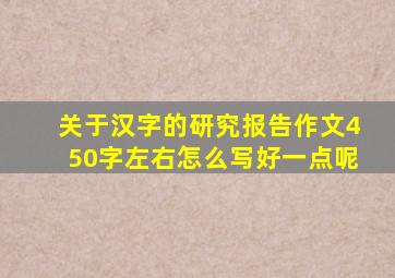 关于汉字的研究报告作文450字左右怎么写好一点呢