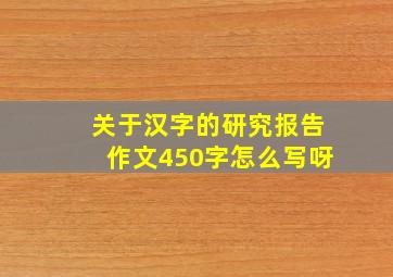 关于汉字的研究报告作文450字怎么写呀