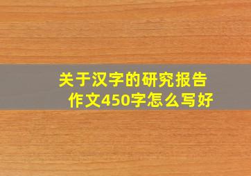 关于汉字的研究报告作文450字怎么写好