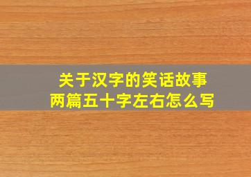 关于汉字的笑话故事两篇五十字左右怎么写