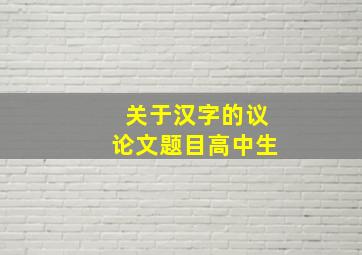 关于汉字的议论文题目高中生