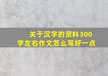 关于汉字的资料300字左右作文怎么写好一点