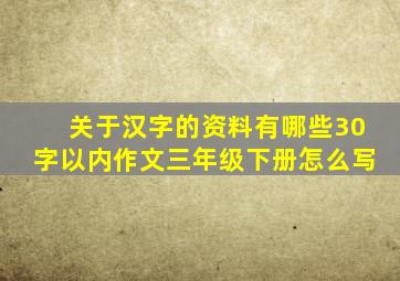 关于汉字的资料有哪些30字以内作文三年级下册怎么写