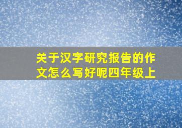 关于汉字研究报告的作文怎么写好呢四年级上