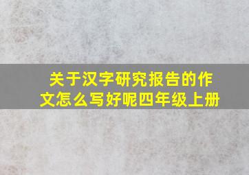 关于汉字研究报告的作文怎么写好呢四年级上册