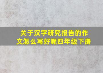 关于汉字研究报告的作文怎么写好呢四年级下册