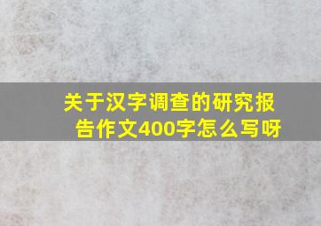 关于汉字调查的研究报告作文400字怎么写呀