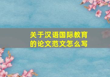 关于汉语国际教育的论文范文怎么写