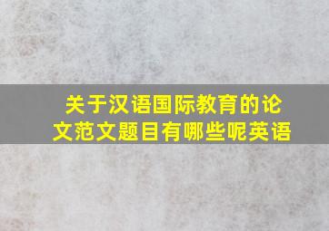 关于汉语国际教育的论文范文题目有哪些呢英语