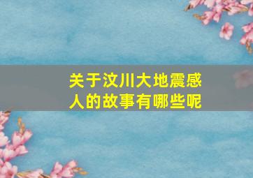 关于汶川大地震感人的故事有哪些呢