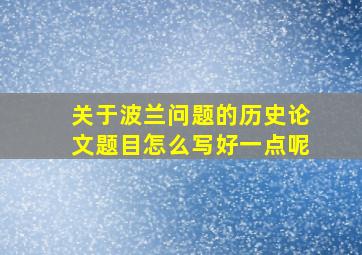 关于波兰问题的历史论文题目怎么写好一点呢