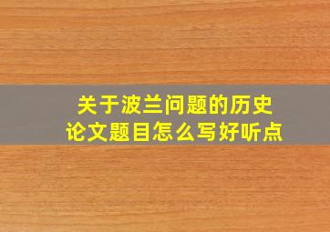 关于波兰问题的历史论文题目怎么写好听点