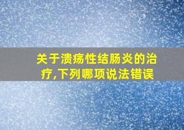 关于溃疡性结肠炎的治疗,下列哪项说法错误