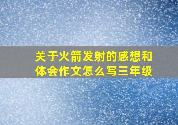 关于火箭发射的感想和体会作文怎么写三年级