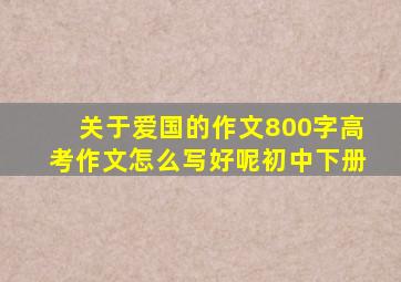 关于爱国的作文800字高考作文怎么写好呢初中下册