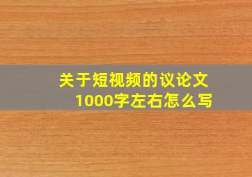 关于短视频的议论文1000字左右怎么写