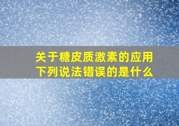 关于糖皮质激素的应用下列说法错误的是什么