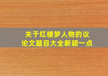 关于红楼梦人物的议论文题目大全新颖一点