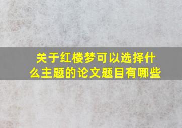 关于红楼梦可以选择什么主题的论文题目有哪些