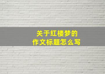 关于红楼梦的作文标题怎么写