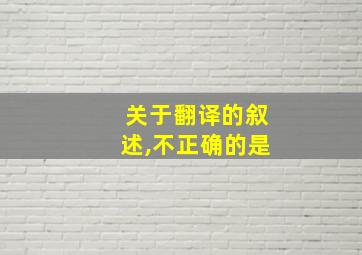 关于翻译的叙述,不正确的是