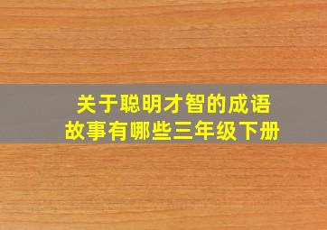 关于聪明才智的成语故事有哪些三年级下册