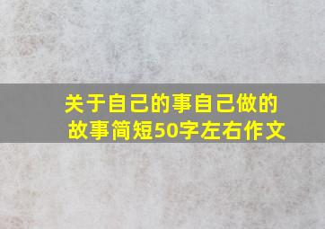 关于自己的事自己做的故事简短50字左右作文