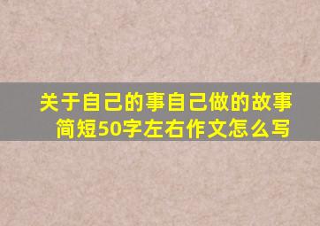 关于自己的事自己做的故事简短50字左右作文怎么写