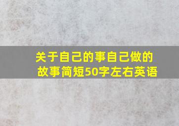 关于自己的事自己做的故事简短50字左右英语