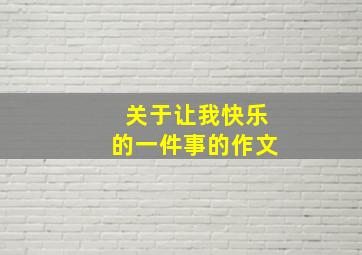 关于让我快乐的一件事的作文