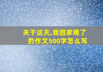 关于这天,我回家晚了的作文500字怎么写