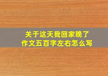 关于这天我回家晚了作文五百字左右怎么写