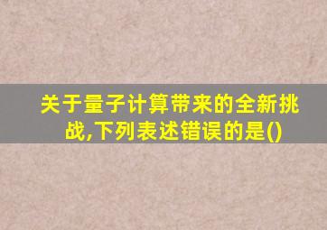 关于量子计算带来的全新挑战,下列表述错误的是()